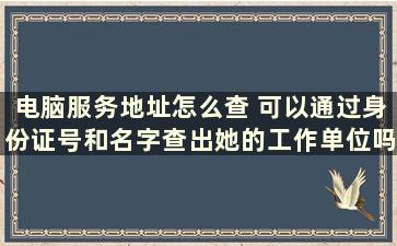 电脑服务地址怎么查 可以通过身份证号和名字查出她的工作单位吗怎么查